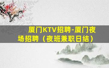 厦门KTV招聘-厦门夜场招聘（夜班兼职日结）