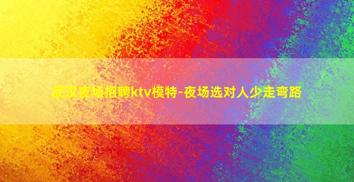 武汉夜场招聘ktv模特-夜场选对人少走弯路