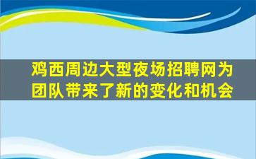 鸡西周边大型夜场招聘网为团队带来了新的变化和机会